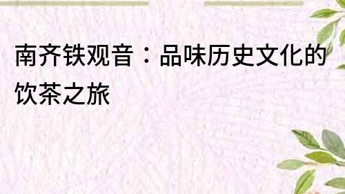 南齊鐵觀音：品味歷史文化的飲茶之旅