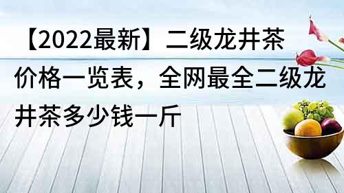 【2022最新】二級龍井茶價格一覽表，全網最全二級龍井茶多少錢一斤