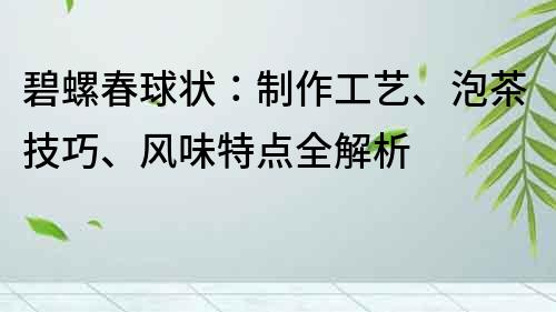 碧螺春球狀：制作工藝、泡茶技巧、風(fēng)味特點(diǎn)全解析