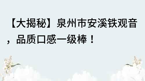 【大揭秘】泉州市安溪鐵觀音，品質口感一級棒！