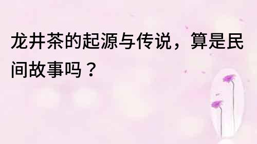 龍井茶的起源與傳說，算是民間故事嗎？
