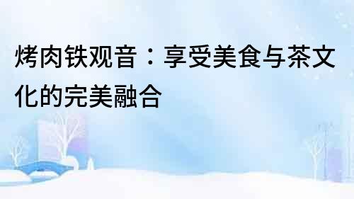 烤肉鐵觀音：享受美食與茶文化的完美融合