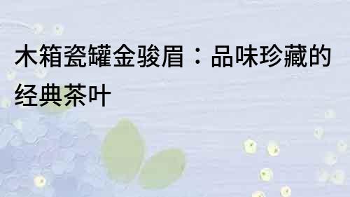 木箱瓷罐金駿眉：品味珍藏的經典茶葉