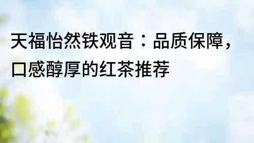 天福怡然鐵觀音：品質保障，口感醇厚的紅茶推薦