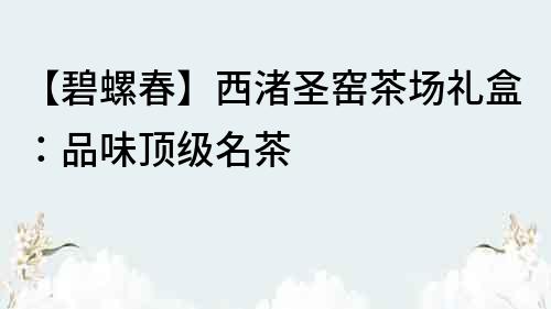 【碧螺春】西渚圣窯茶場禮盒：品味頂級名茶