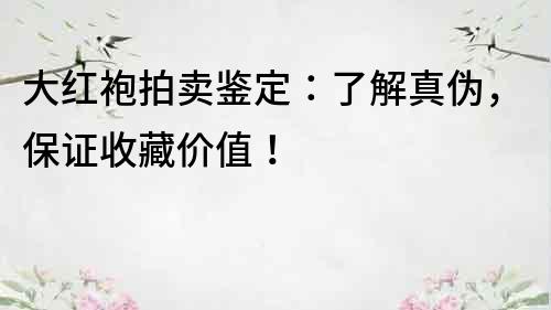 大紅袍拍賣鑒定：了解真偽，保證收藏價值！
