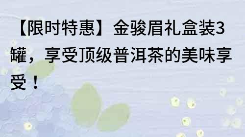【限時特惠】金駿眉禮盒裝3罐，享受頂級普洱茶的美味享受！