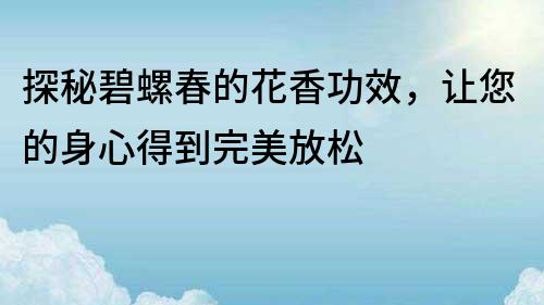 探秘碧螺春的花香功效，讓您的身心得到完美放松