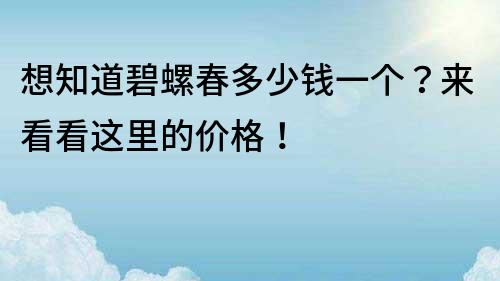 想知道碧螺春多少錢一個？來看看這里的價格！