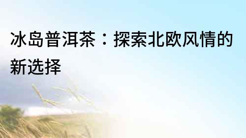 冰島普洱茶：探索北歐風情的新選擇