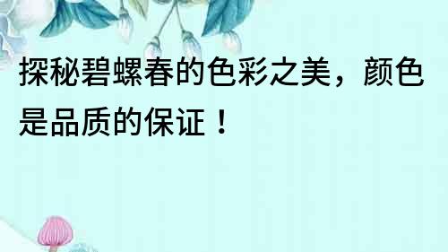 探秘碧螺春的色彩之美，顏色是品質(zhì)的保證！