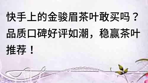快手上的金駿眉茶葉敢買嗎？品質口碑好評如潮，穩贏茶葉推薦！