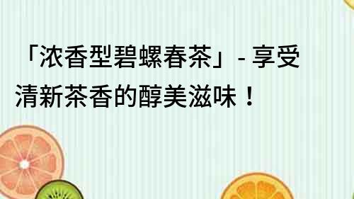 「濃香型碧螺春茶」- 享受清新茶香的醇美滋味！