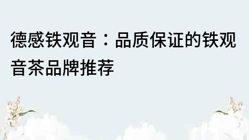 德感鐵觀音：品質保證的鐵觀音茶品牌推薦