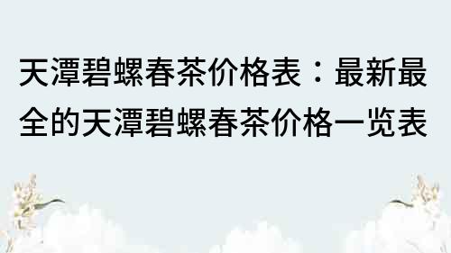 天潭碧螺春茶價格表：最新最全的天潭碧螺春茶價格一覽表