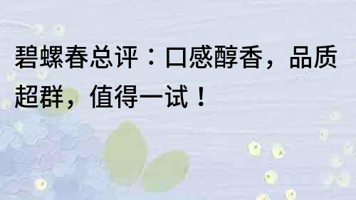 碧螺春總評：口感醇香，品質超群，值得一試！