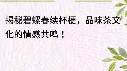 揭秘碧螺春續杯梗，品味茶文化的情感共鳴！