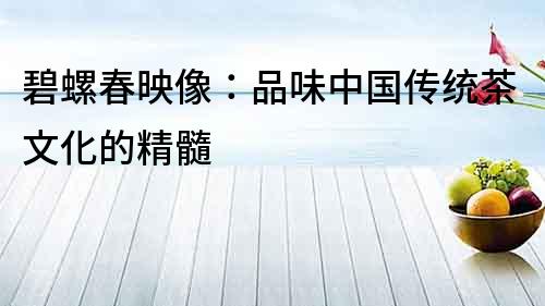 碧螺春映像：品味中國傳統(tǒng)茶文化的精髓