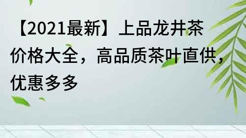 【2021最新】上品龍井茶價格大全，高品質茶葉直供，優(yōu)惠多多