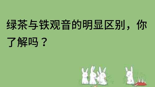 綠茶與鐵觀音的明顯區(qū)別，你了解嗎？