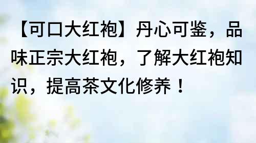 【可口大紅袍】丹心可鑒，品味正宗大紅袍，了解大紅袍知識(shí)，提高茶文化修養(yǎng)！