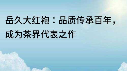 岳久大紅袍：品質傳承百年，成為茶界代表之作