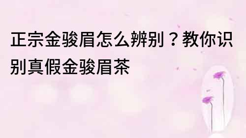 正宗金駿眉怎么辨別？教你識別真假金駿眉茶