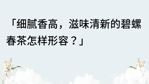「細膩香高，滋味清新的碧螺春茶怎樣形容？」