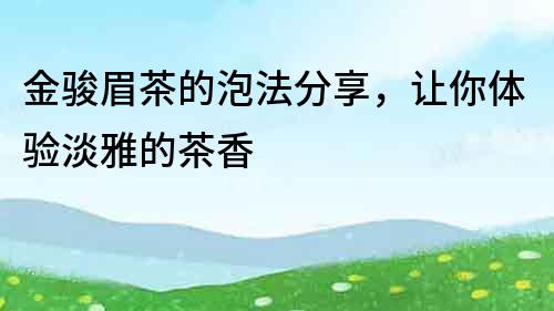 金駿眉茶的泡法分享，讓你體驗淡雅的茶香