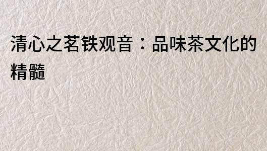 清心之茗鐵觀音：品味茶文化的精髓