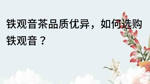 鐵觀音茶品質優異，如何選購鐵觀音？
