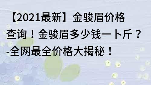 【2021最新】金駿眉價格查詢！金駿眉多少錢一卜斤？-全網最全價格大揭秘！