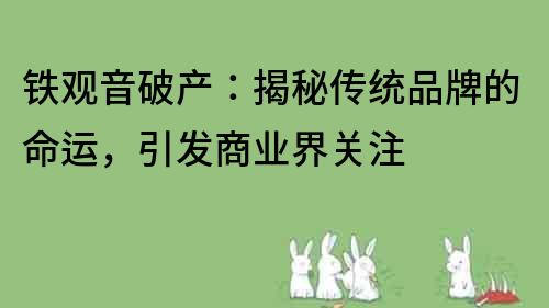 鐵觀音破產：揭秘傳統品牌的命運，引發商業界關注
