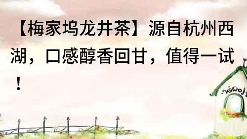 【梅家塢龍井茶】源自杭州西湖，口感醇香回甘，值得一試！