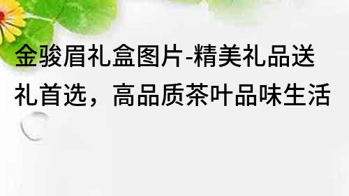 金駿眉禮盒圖片-精美禮品送禮首選，高品質茶葉品味生活