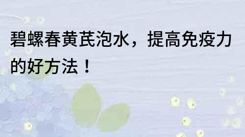 碧螺春黃芪泡水，提高免疫力的好方法！