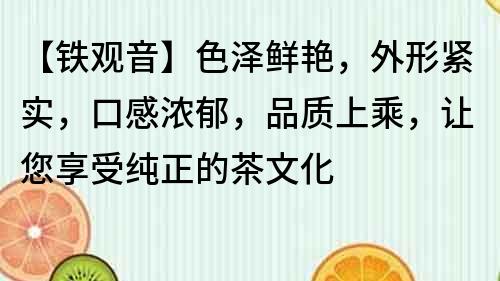 【鐵觀音】色澤鮮艷，外形緊實，口感濃郁，品質(zhì)上乘，讓您享受純正的茶文化