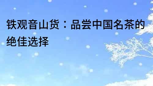 鐵觀音山貨：品嘗中國名茶的絕佳選擇
