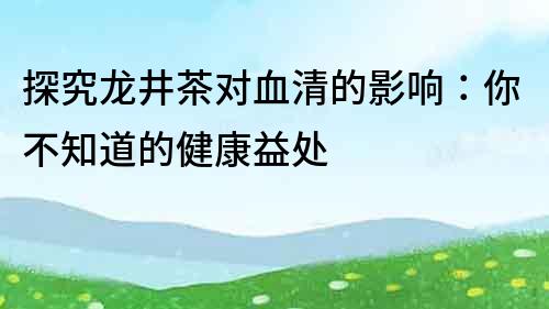 探究龍井茶對血清的影響：你不知道的健康益處