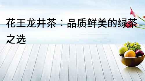 花王龍井茶：品質鮮美的綠茶之選