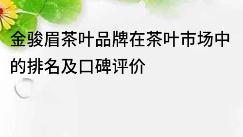 金駿眉茶葉品牌在茶葉市場中的排名及口碑評價