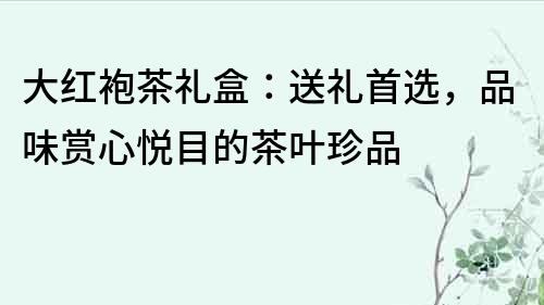 大紅袍茶禮盒：送禮首選，品味賞心悅目的茶葉珍品