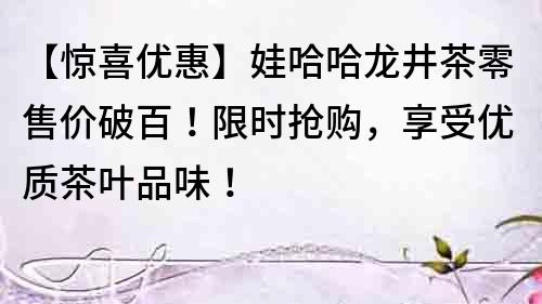 【驚喜優(yōu)惠】娃哈哈龍井茶零售價(jià)破百！限時(shí)搶購(gòu)，享受優(yōu)質(zhì)茶葉品味！