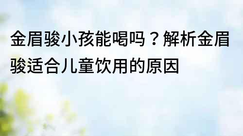 金眉駿小孩能喝嗎？解析金眉駿適合兒童飲用的原因