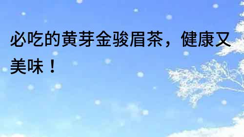 必吃的黃芽金駿眉茶，健康又美味！