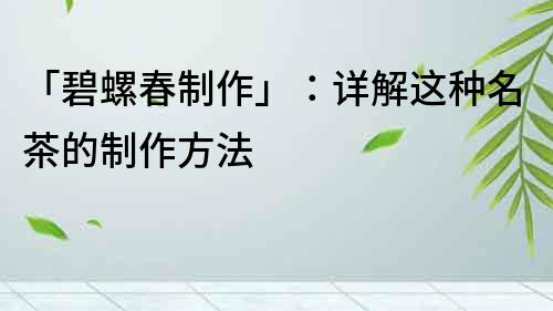 「碧螺春制作」：詳解這種名茶的制作方法