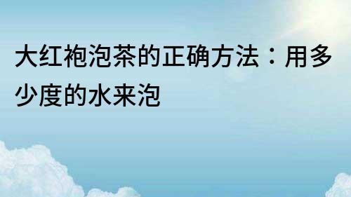 大紅袍泡茶的正確方法：用多少度的水來泡