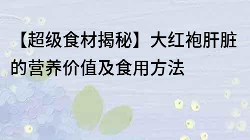【超級食材揭秘】大紅袍肝臟的營養(yǎng)價值及食用方法