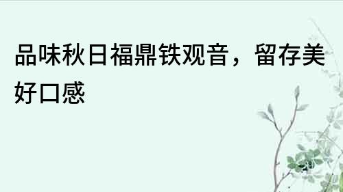 品味秋日福鼎鐵觀音，留存美好口感