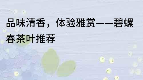 品味清香，體驗雅賞——碧螺春茶葉推薦